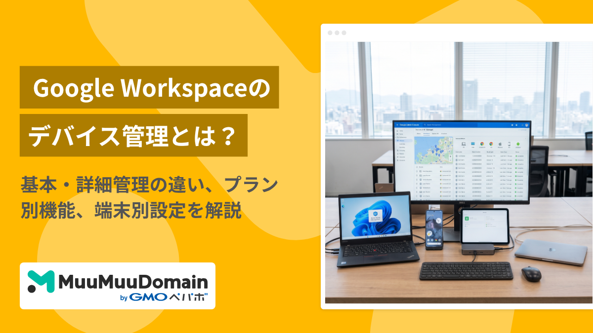 Google Workspaceのデバイス管理とは？基本・詳細管理の違い、プラン別機能、端末別設定を解説