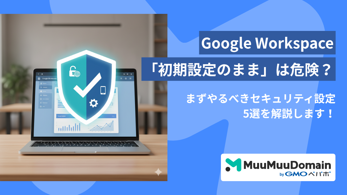 Google Workspace「初期設定のまま」は危険？ まずやるべきセキュリティ設定5選